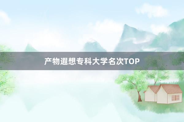 产物遐想专科大学名次TOP